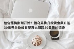 包含涨势刚刚开始？俄乌局势升级黄金飙升逾30美元金价或有望再大涨超80美元的词条