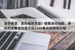 金市展望：金价或将滞涨？随着波动加剧，多头的主要目标是守住2300美元的简单介绍
