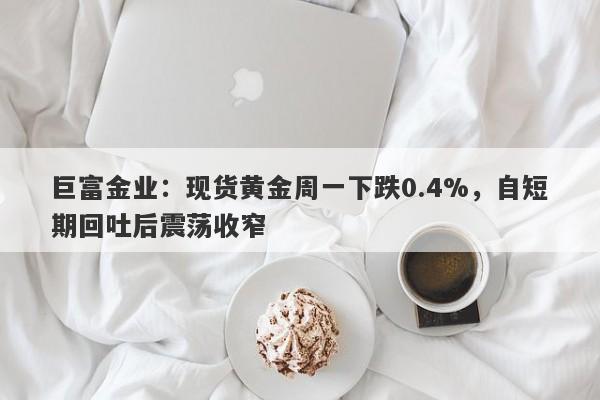 巨富金业：现货黄金周一下跌0.4%，自短期回吐后震荡收窄