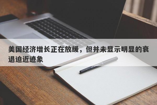 美国经济增长正在放缓，但并未显示明显的衰退迫近迹象