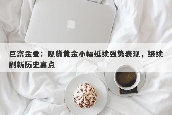 巨富金业：现货黄金小幅延续强势表现，继续刷新历史高点