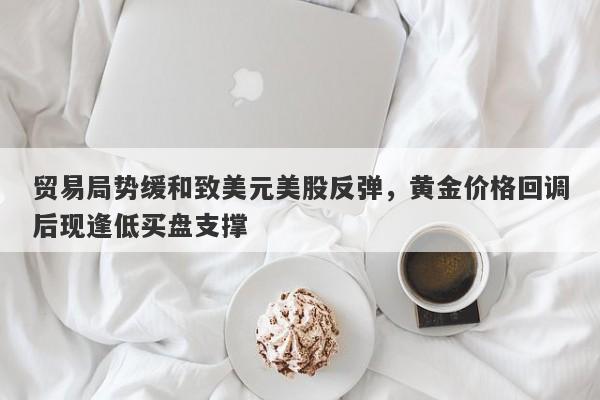 贸易局势缓和致美元美股反弹，黄金价格回调后现逢低买盘支撑