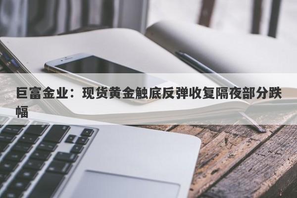 巨富金业：现货黄金触底反弹收复隔夜部分跌幅