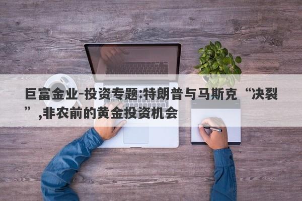 巨富金业-投资专题:特朗普与马斯克“决裂”,非农前的黄金投资机会