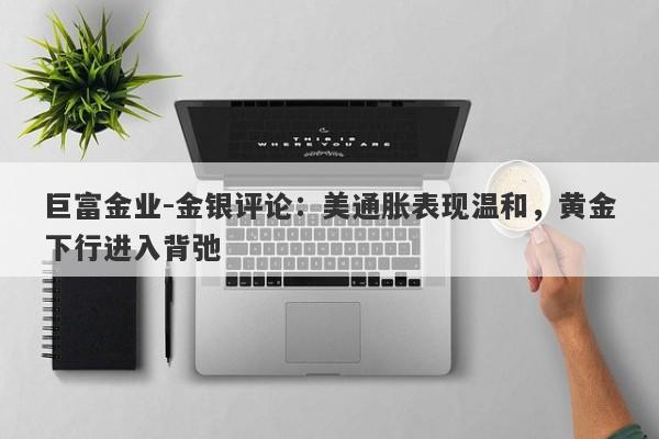 巨富金业-金银评论：美通胀表现温和，黄金下行进入背弛
